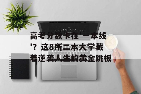 高考分数卡在'一本线'？这8所二本大学藏着逆袭人生的黄金跳板-第1张图片-