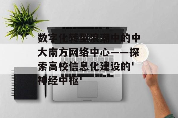 数字化转型浪潮中的中大南方网络中心——探索高校信息化建设的'神经中枢'-第1张图片-