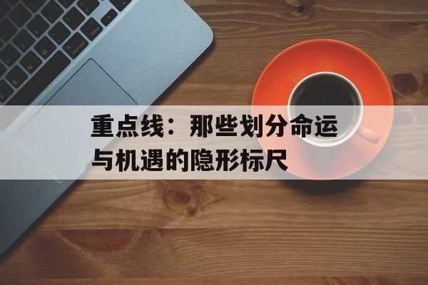 重点线：那些划分命运与机遇的隐形标尺-第1张图片-