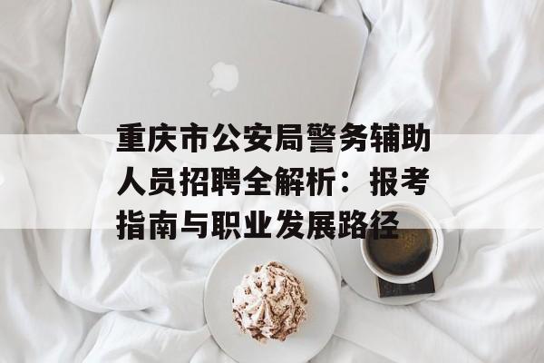 重庆市公安局警务辅助人员招聘全解析:报考指南与职业发展路径-第1张图片- 重庆市公安局警务辅助人员招聘全解析:报考指南与职业发展路径-第1张图片-