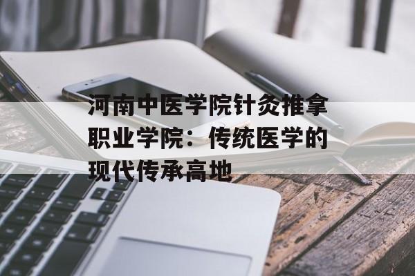 河南中医学院针灸推拿职业学院：传统医学的现代传承高地-第1张图片-