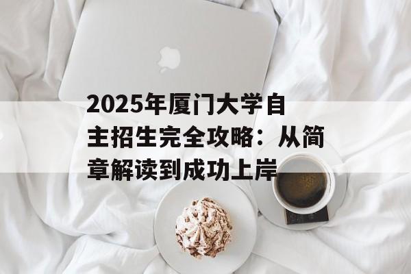 2025年厦门大学自主招生完全攻略：从简章解读到成功上岸-第1张图片-