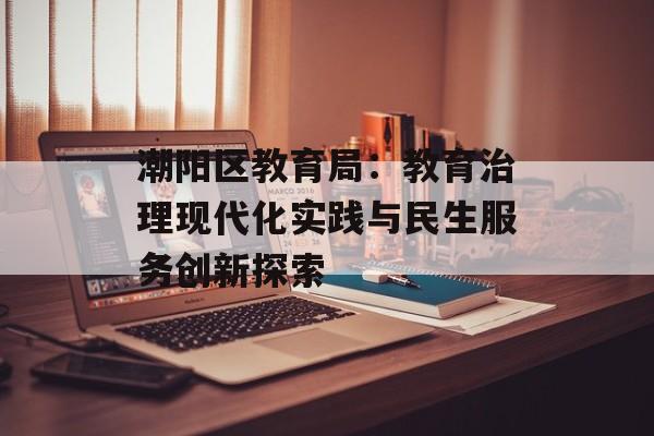 潮阳区教育局：教育治理现代化实践与民生服务创新探索-第1张图片-