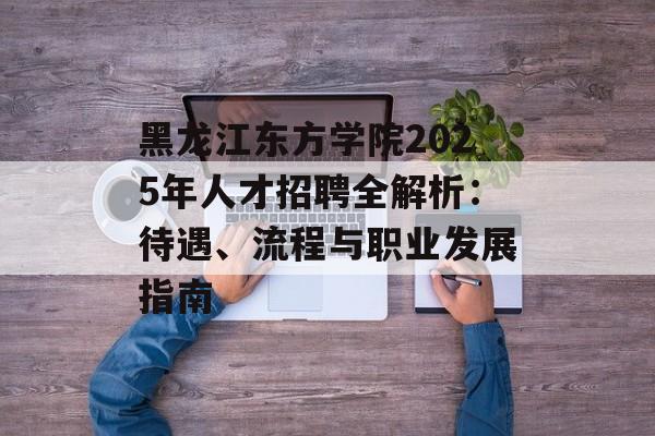 黑龙江东方学院2025年人才招聘全解析:待遇、流程与职业发展指南-第1张图片- 黑龙江东方学院2025年人才招聘全解析:待遇、流程与职业发展指南-第1张图片-