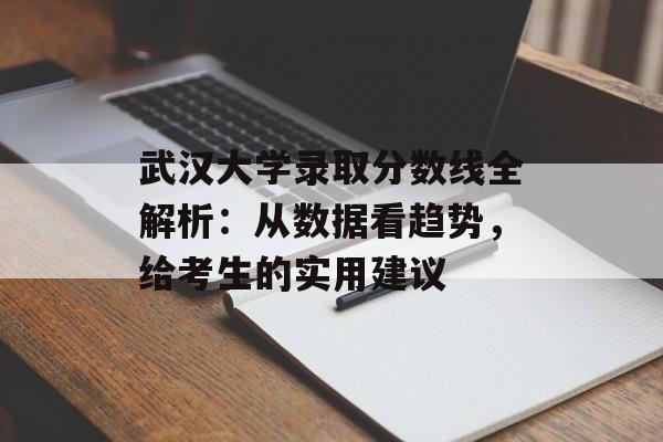 武汉大学录取分数线全解析：从数据看趋势，给考生的实用建议-第1张图片-