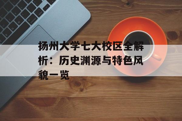扬州大学七大校区全解析：历史渊源与特色风貌一览-第1张图片-