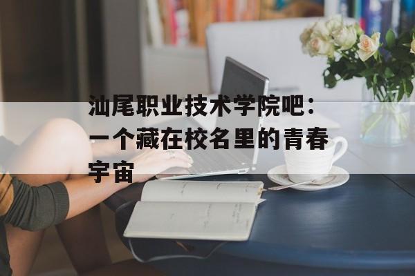汕尾职业技术学院吧:一个藏在校名里的青春宇宙-第1张图片- 汕尾职业技术学院吧:一个藏在校名里的青春宇宙-第1张图片-