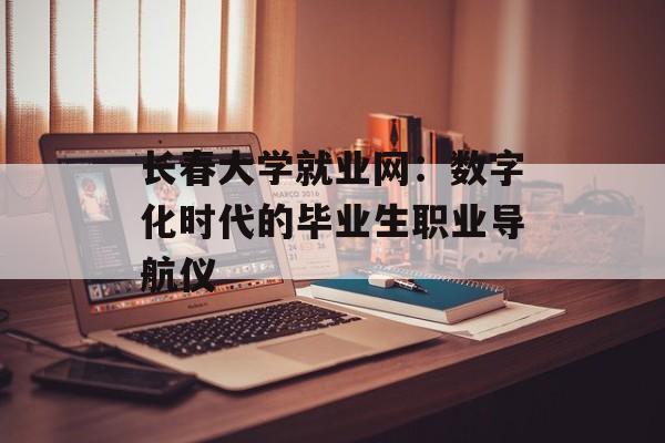 长春大学就业网:数字化时代的毕业生职业导航仪-第1张图片- 长春大学就业网:数字化时代的毕业生职业导航仪-第1张图片-