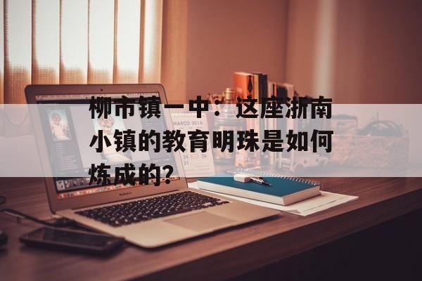 柳市镇一中：这座浙南小镇的教育明珠是如何炼成的？-第1张图片-