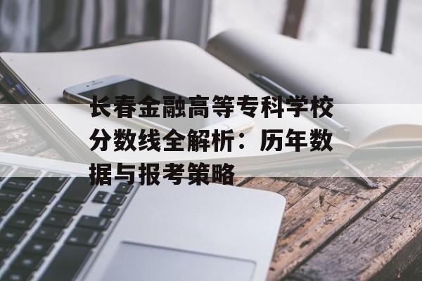 长春金融高等专科学校分数线全解析:历年数据与报考策略-第1张图片- 长春金融高等专科学校分数线全解析:历年数据与报考策略-第1张图片-