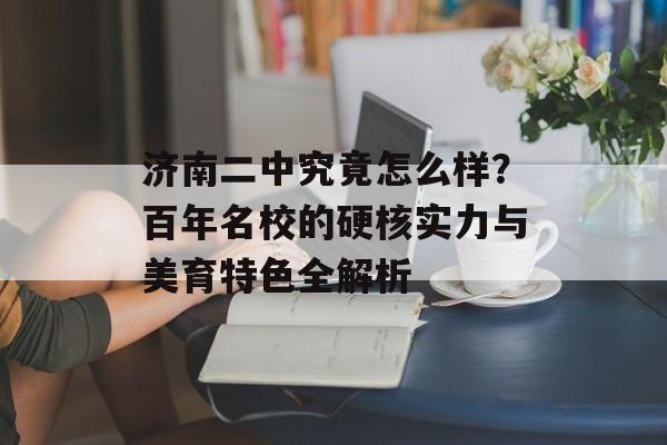 济南二中究竟怎么样？百年名校的硬核实力与美育特色全解析-第1张图片-