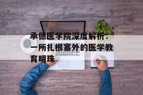 承德医学院深度解析:一所扎根塞外的医学教育明珠-第1张图片- 承德医学院深度解析:一所扎根塞外的医学教育明珠-第1张图片-