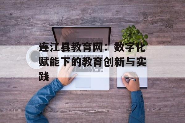 连江县教育网:数字化赋能下的教育创新与实践-第1张图片- 连江县教育网:数字化赋能下的教育创新与实践-第1张图片-