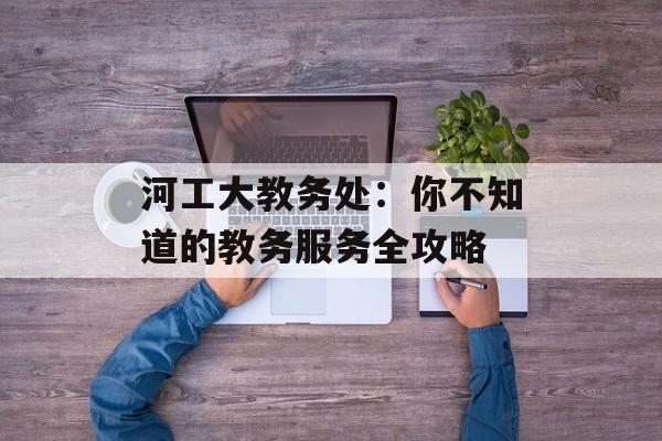 河工大教务处：你不知道的教务服务全攻略-第1张图片-