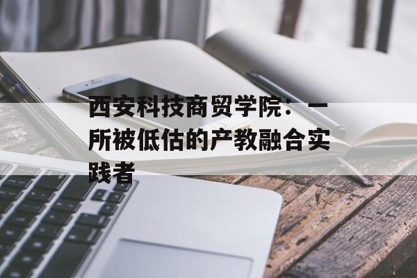 西安科技商贸学院：一所被低估的产教融合实践者-第1张图片-