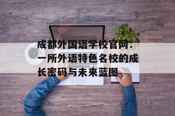 成都外国语学校官网:一所外语特色名校的成长密码与未来蓝图-第1张图片- 成都外国语学校官网:一所外语特色名校的成长密码与未来蓝图-第1张图片-