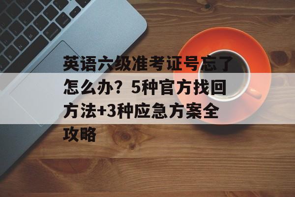 英语六级准考证号忘了怎么办？5种官方找回方法+3种应急方案全攻略-第1张图片-