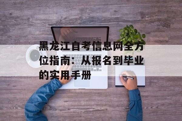 黑龙江自考信息网全方位指南：从报名到毕业的实用手册-第1张图片-