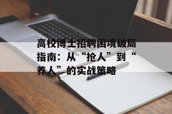 高校博士招聘困境破局指南：从“抢人”到“养人”的实战策略-第1张图片-