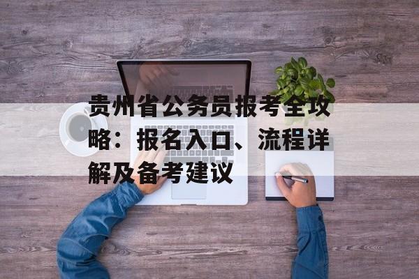 贵州省公务员报考全攻略:报名入口、流程详解及备考建议-第1张图片- 贵州省公务员报考全攻略:报名入口、流程详解及备考建议-第1张图片-