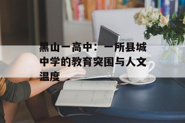 黑山一高中：一所县城中学的教育突围与人文温度-第1张图片-
