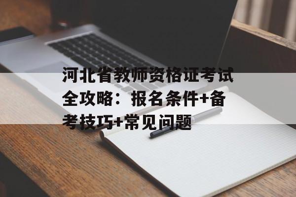 河北省教师资格证考试全攻略：报名条件+备考技巧+常见问题-第1张图片-