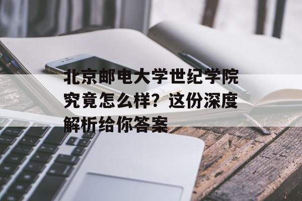 北京邮电大学世纪学院究竟怎么样？这份深度解析给你答案-第1张图片-