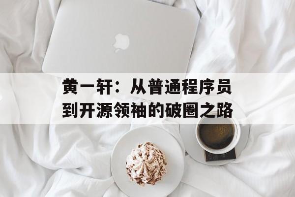 黄一轩:从普通程序员到开源领袖的破圈之路-第1张图片- 黄一轩:从普通程序员到开源领袖的破圈之路-第1张图片-