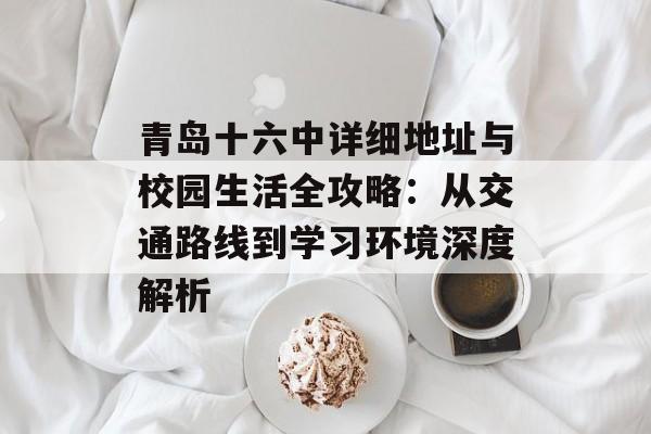 青岛十六中详细地址与校园生活全攻略:从交通路线到学习环境深度解析-第1张图片- 青岛十六中详细地址与校园生活全攻略:从交通路线到学习环境深度解析-第1张图片-