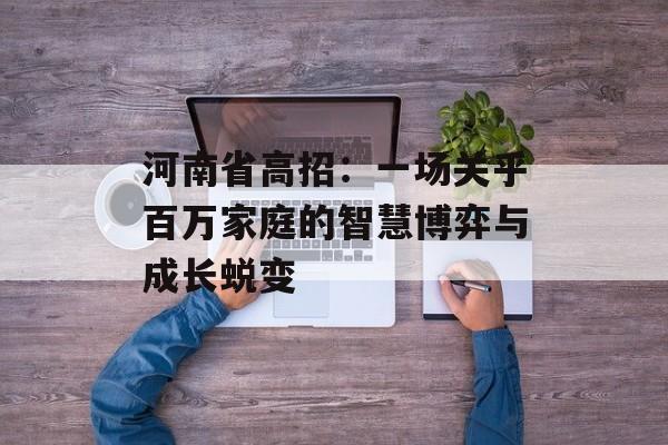 河南省高招：一场关乎百万家庭的智慧博弈与成长蜕变-第1张图片-