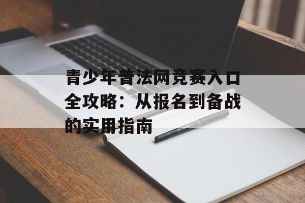 青少年普法网竞赛入口全攻略：从报名到备战的实用指南-第1张图片-
