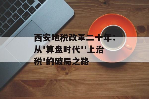 西安地税改革二十年：从'算盘时代''上治税'的破局之路-第1张图片-
