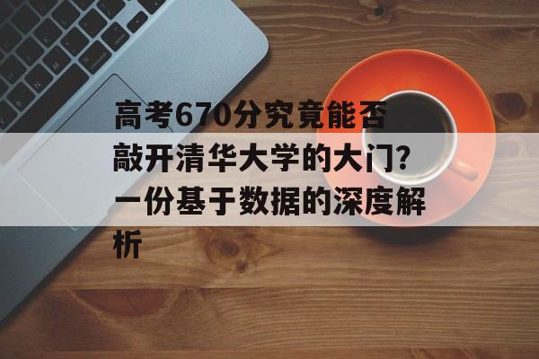 高考670分究竟能否敲开清华大学的大门？一份基于数据的深度解析-第1张图片-