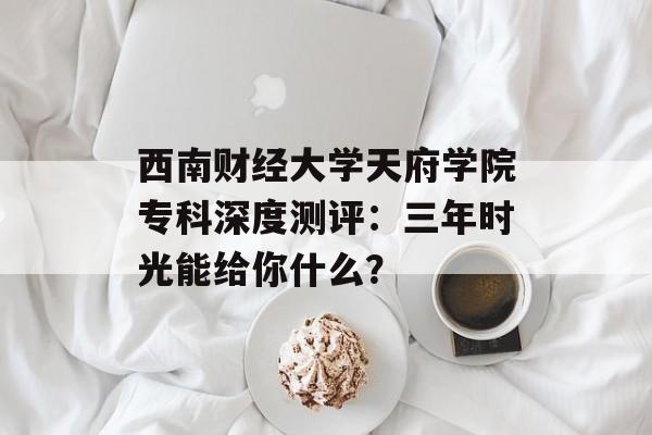 西南财经大学天府学院专科深度测评:三年时光能给你什么?-第1张图片- 西南财经大学天府学院专科深度测评:三年时光能给你什么?-第1张图片-
