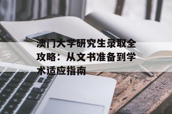 澳门大学研究生录取全攻略:从文书准备到学术适应指南-第1张图片- 澳门大学研究生录取全攻略:从文书准备到学术适应指南-第1张图片-