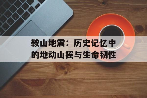 鞍山地震:历史记忆中的地动山摇与生命韧性-第1张图片- 鞍山地震:历史记忆中的地动山摇与生命韧性-第1张图片-