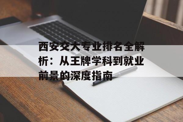 西安交大专业排名全解析：从王牌学科到就业前景的深度指南-第1张图片-