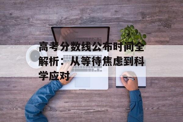高考分数线公布时间全解析：从等待焦虑到科学应对-第1张图片-