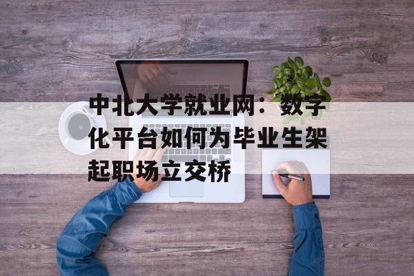 中北大学就业网:数字化平台如何为毕业生架起职场立交桥-第1张图片- 中北大学就业网:数字化平台如何为毕业生架起职场立交桥-第1张图片-
