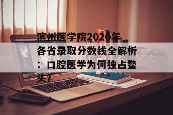 滨州医学院2020年各省录取分数线全解析:口腔医学为何独占鳌头?-第1张图片- 滨州医学院2020年各省录取分数线全解析:口腔医学为何独占鳌头?-第1张图片-