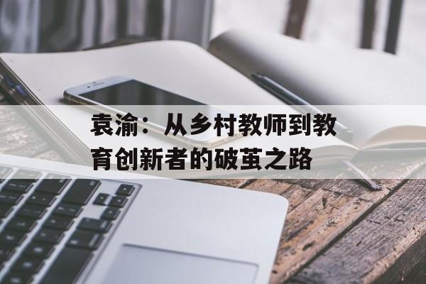 袁渝：从乡村教师到教育创新者的破茧之路-第1张图片-