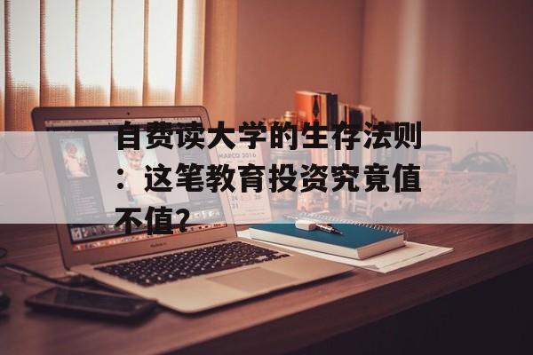 自费读大学的生存法则：这笔教育投资究竟值不值？-第1张图片-