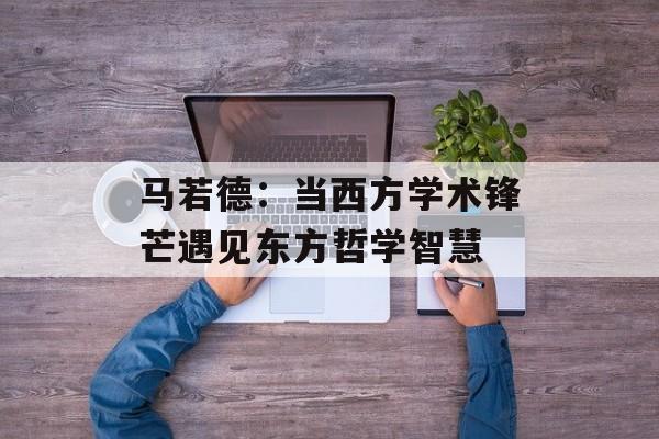 马若德：当西方学术锋芒遇见东方哲学智慧-第1张图片-