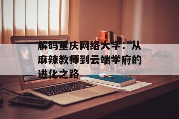 解码重庆网络大学:从麻辣教师到云端学府的进化之路-第1张图片- 解码重庆网络大学:从麻辣教师到云端学府的进化之路-第1张图片-