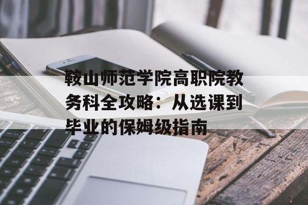 鞍山师范学院高职院教务科全攻略:从选课到毕业的保姆级指南-第1张图片- 鞍山师范学院高职院教务科全攻略:从选课到毕业的保姆级指南-第1张图片-