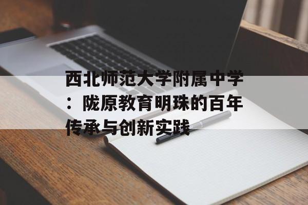 西北师范大学附属中学：陇原教育明珠的百年传承与创新实践-第1张图片-