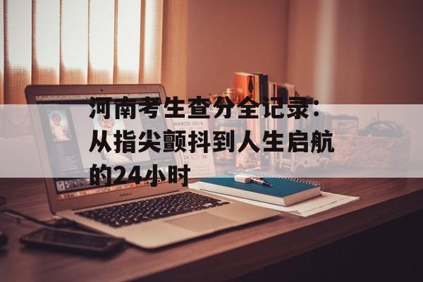 河南考生查分全记录：从指尖颤抖到人生启航的24小时-第1张图片-