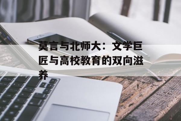 莫言与北师大:文学巨匠与高校教育的双向滋养-第1张图片- 莫言与北师大:文学巨匠与高校教育的双向滋养-第1张图片-