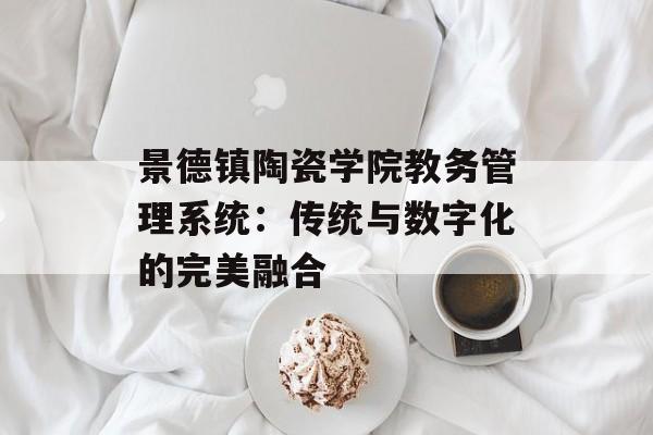 景德镇陶瓷学院教务管理系统:传统与数字化的完美融合-第1张图片- 景德镇陶瓷学院教务管理系统:传统与数字化的完美融合-第1张图片-