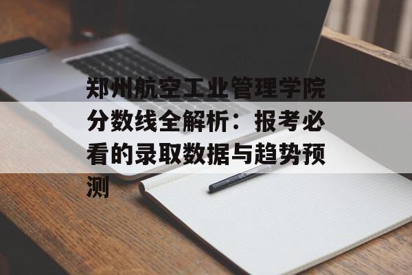 郑州航空工业管理学院分数线全解析：报考必看的录取数据与趋势预测-第1张图片-